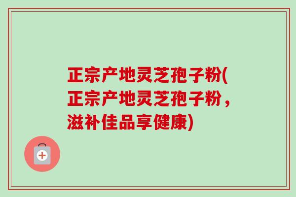 正宗产地灵芝孢子粉(正宗产地灵芝孢子粉，滋补佳品享健康)