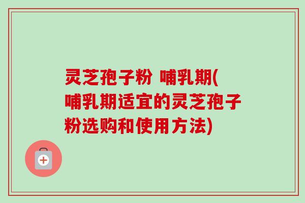 灵芝孢子粉 哺乳期(哺乳期适宜的灵芝孢子粉选购和使用方法) 灵芝孢子粉 哺乳期(哺乳期适宜的灵芝孢子粉选购和使用方法)