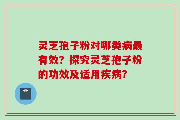 灵芝孢子粉对哪类病最有效？探究灵芝孢子粉的功效及适用疾病？