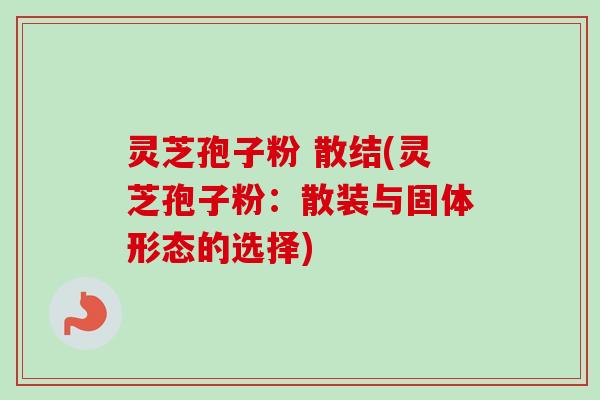 灵芝孢子粉 散结(灵芝孢子粉：散装与固体形态的选择)