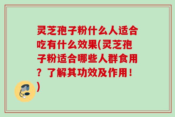 灵芝孢子粉什么人适合吃有什么效果(灵芝孢子粉适合哪些人群食用？了解其功效及作用！)