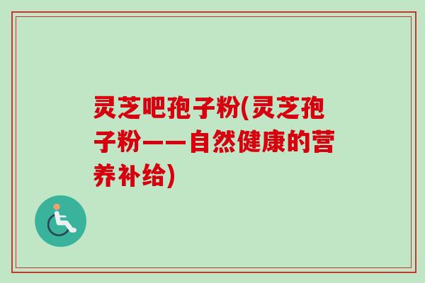灵芝吧孢子粉(灵芝孢子粉——自然健康的营养补给) 灵芝吧孢子粉(灵芝孢子粉——自然健康的营养补给)