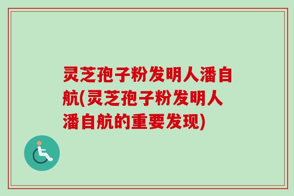 灵芝孢子粉发明人潘自航(灵芝孢子粉发明人潘自航的重要发现)