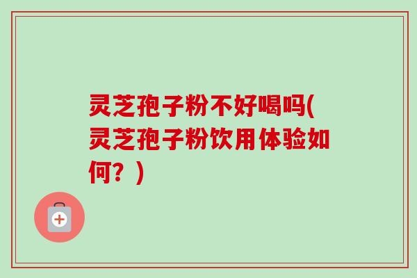 灵芝孢子粉不好喝吗(灵芝孢子粉饮用体验如何？)
