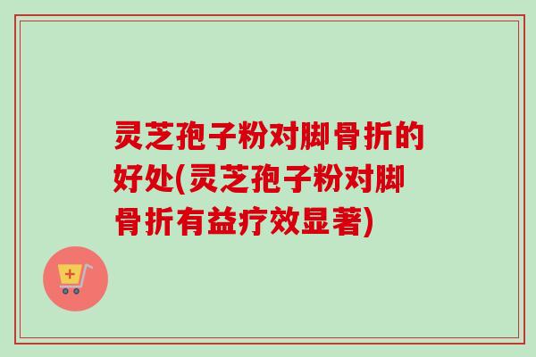 灵芝孢子粉对脚骨折的好处(灵芝孢子粉对脚骨折有益疗效显著)
