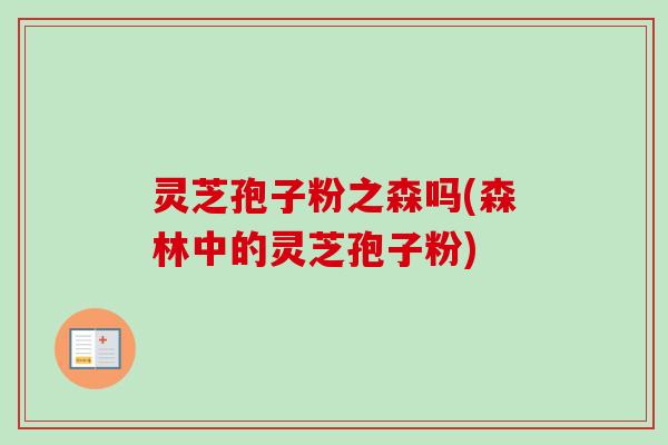 灵芝孢子粉之森吗(森林中的灵芝孢子粉) 灵芝孢子粉之森吗(森林中的灵芝孢子粉)