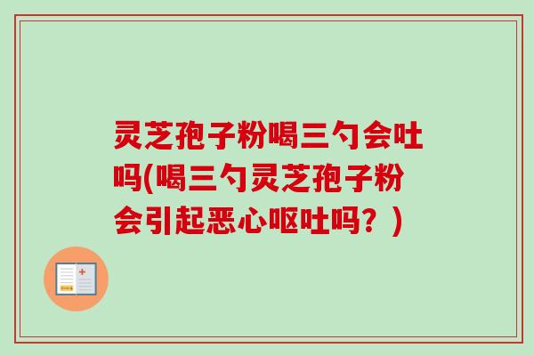 灵芝孢子粉喝三勺会吐吗(喝三勺灵芝孢子粉会引起恶心呕吐吗？)
