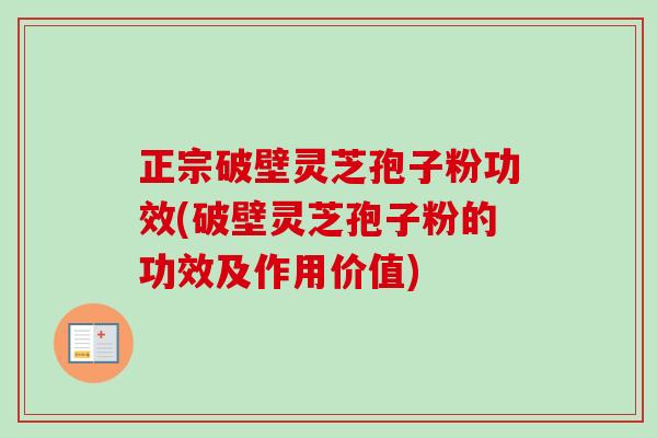正宗破壁灵芝孢子粉功效(破壁灵芝孢子粉的功效及作用价值)