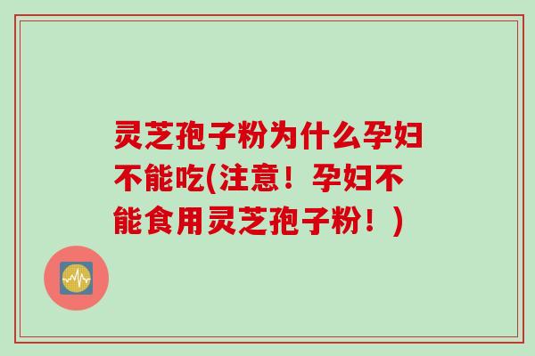 灵芝孢子粉为什么孕妇不能吃(注意！孕妇不能食用灵芝孢子粉！)
