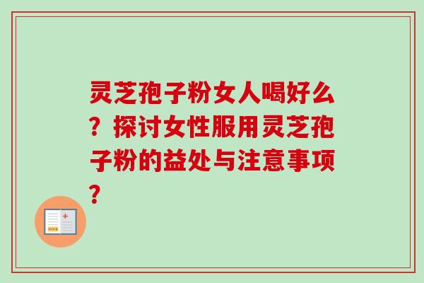 灵芝孢子粉女人喝好么？探讨女性服用灵芝孢子粉的益处与注意事项？
