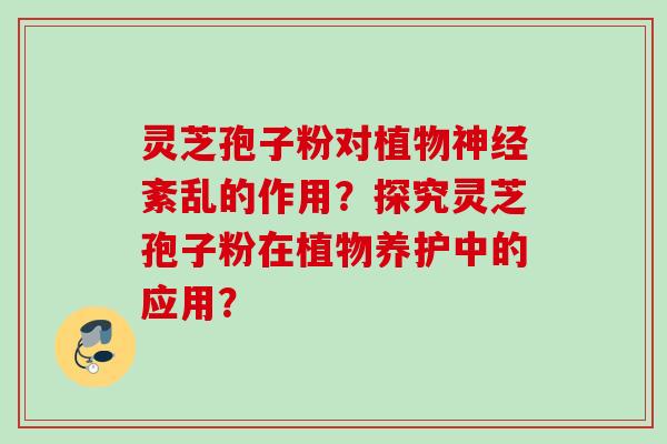 灵芝孢子粉对植物神经紊乱的作用？探究灵芝孢子粉在植物养护中的应用？