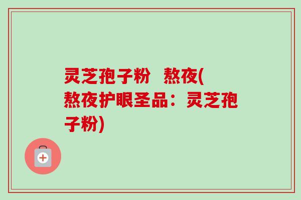 灵芝孢子粉  熬夜(熬夜护眼圣品：灵芝孢子粉)