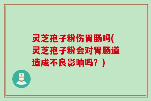 灵芝孢子粉伤胃肠吗(灵芝孢子粉会对胃肠道造成不良影响吗？)