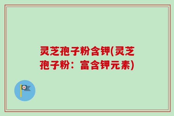 灵芝孢子粉含钾(灵芝孢子粉：富含钾元素)