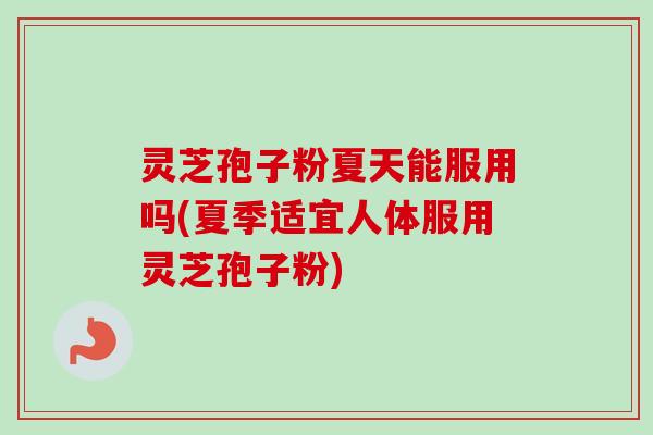 灵芝孢子粉夏天能服用吗(夏季适宜人体服用灵芝孢子粉)