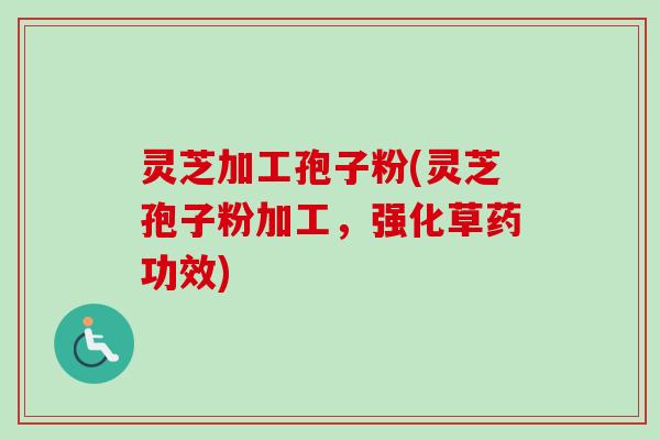 灵芝加工孢子粉(灵芝孢子粉加工，强化草药功效)
