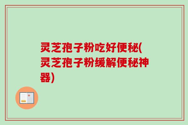 灵芝孢子粉吃好便秘(灵芝孢子粉缓解便秘神器)