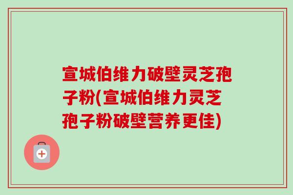 宣城伯维力破壁灵芝孢子粉(宣城伯维力灵芝孢子粉破壁营养更佳)