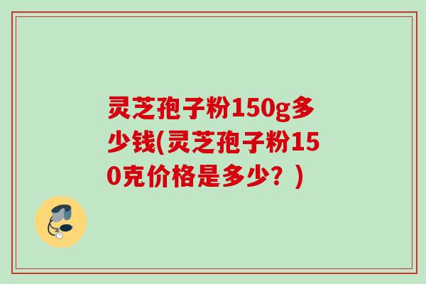灵芝孢子粉150g多少钱(灵芝孢子粉150克价格是多少？)