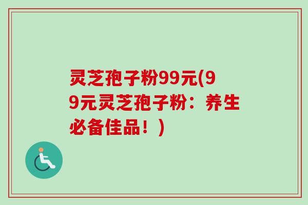 灵芝孢子粉99元(99元灵芝孢子粉：养生必备佳品！)