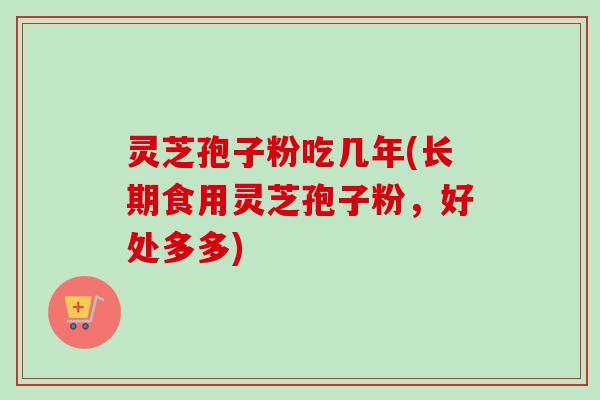 灵芝孢子粉吃几年(长期食用灵芝孢子粉，好处多多)