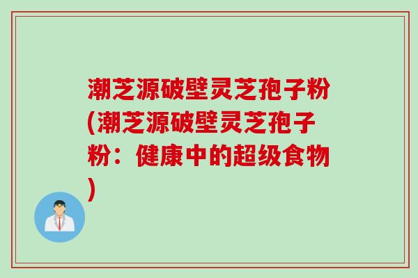 潮芝源破壁灵芝孢子粉(潮芝源破壁灵芝孢子粉：健康中的超级食物)