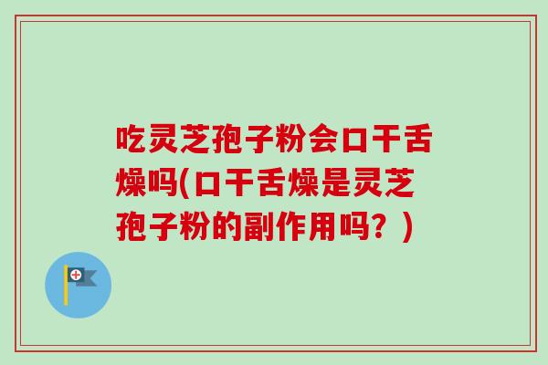 吃灵芝孢子粉会口干舌燥吗(口干舌燥是灵芝孢子粉的副作用吗？)