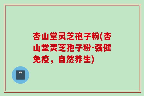 杏山堂灵芝孢子粉(杏山堂灵芝孢子粉-强健免疫，自然养生)
