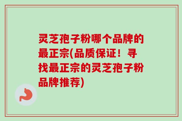 灵芝孢子粉哪个品牌的最正宗(品质保证！寻找最正宗的灵芝孢子粉品牌推荐)