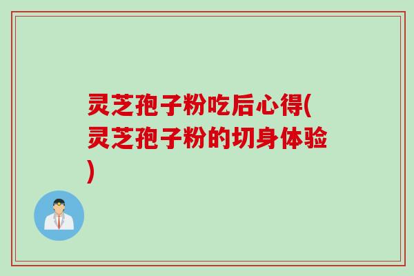 灵芝孢子粉吃后心得(灵芝孢子粉的切身体验)
