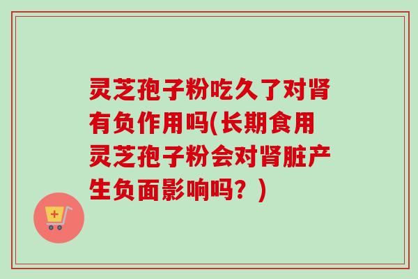 灵芝孢子粉吃久了对肾有负作用吗(长期食用灵芝孢子粉会对肾脏产生负面影响吗？)