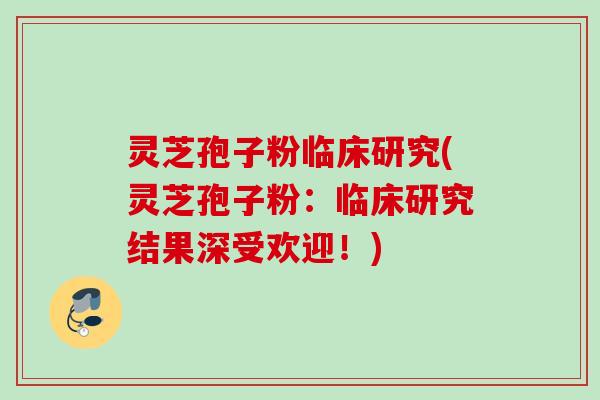 灵芝孢子粉临床研究(灵芝孢子粉：临床研究结果深受欢迎！)