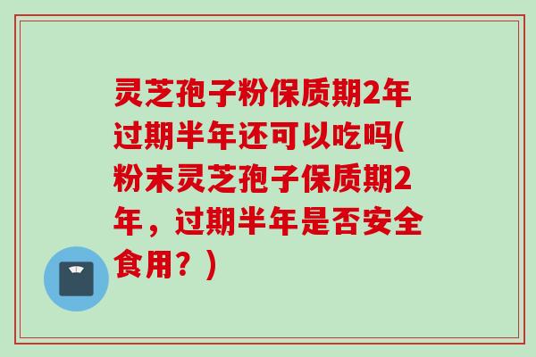 灵芝孢子粉保质期2年过期半年还可以吃吗(粉末灵芝孢子保质期2年，过期半年是否安全食用？)