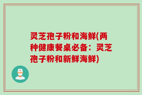 灵芝孢子粉和海鲜(两种健康餐桌必备：灵芝孢子粉和新鲜海鲜)