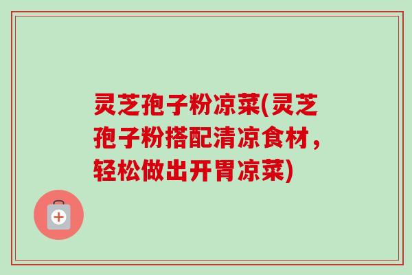 灵芝孢子粉凉菜(灵芝孢子粉搭配清凉食材，轻松做出开胃凉菜)