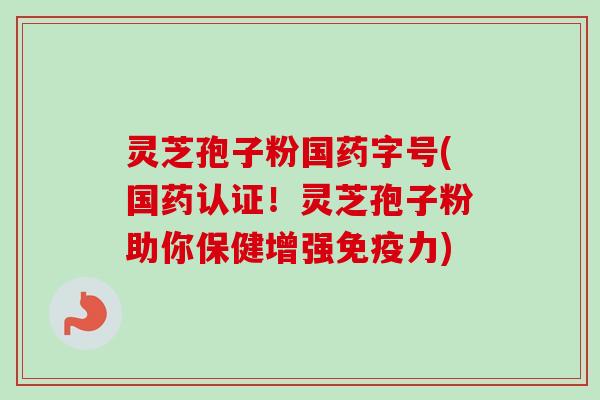 灵芝孢子粉国药字号(国药认证！灵芝孢子粉助你保健增强免疫力)