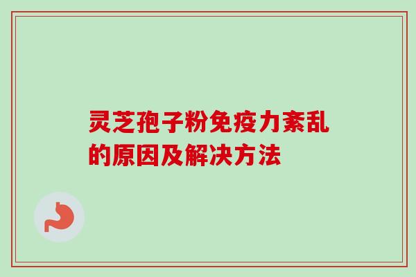 灵芝孢子粉免疫力紊乱的原因及解决方法 灵芝孢子粉免疫力紊乱的原因及解决方法