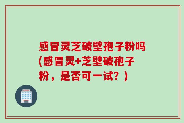 感冒灵芝破壁孢子粉吗(感冒灵+芝壁破孢子粉，是否可一试？)