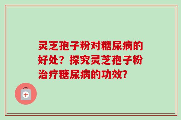 灵芝孢子粉对糖尿病的好处？探究灵芝孢子粉治疗糖尿病的功效？