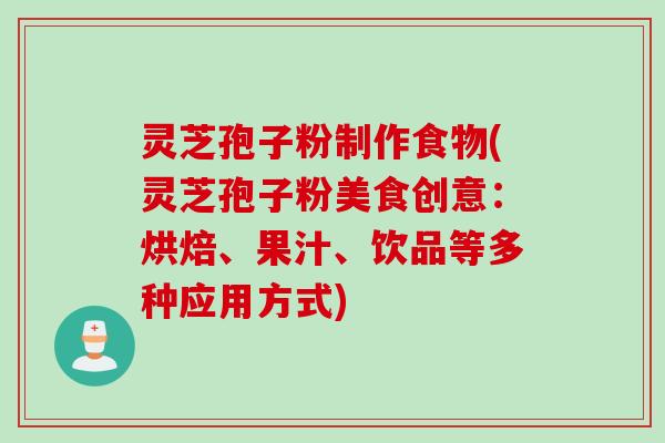 灵芝孢子粉制作食物(灵芝孢子粉美食创意：烘焙、果汁、饮品等多种应用方式)