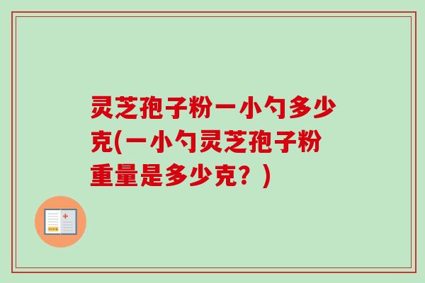 灵芝孢子粉一小勺多少克(一小勺灵芝孢子粉重量是多少克？)
