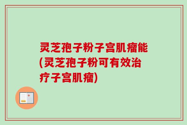 灵芝孢子粉子宫肌瘤能(灵芝孢子粉可有效治疗子宫肌瘤)
