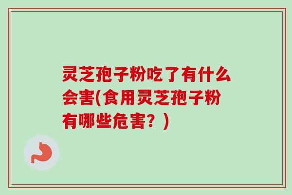 灵芝孢子粉吃了有什么会害(食用灵芝孢子粉有哪些危害？)