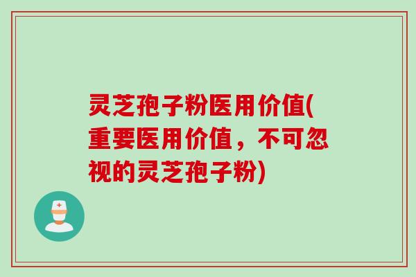 灵芝孢子粉医用价值(重要医用价值，不可忽视的灵芝孢子粉)