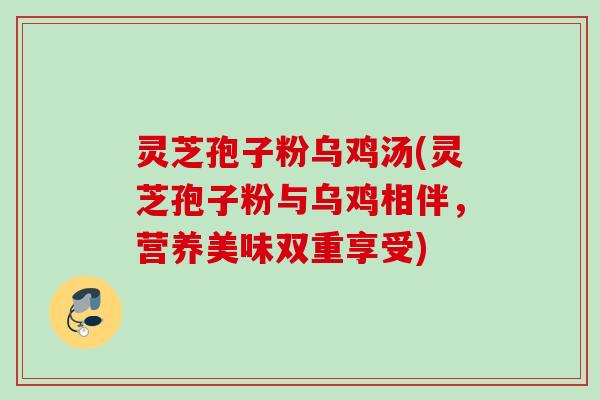 灵芝孢子粉乌鸡汤(灵芝孢子粉与乌鸡相伴，营养美味双重享受)