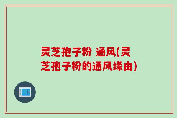 灵芝孢子粉 通风(灵芝孢子粉的通风缘由)