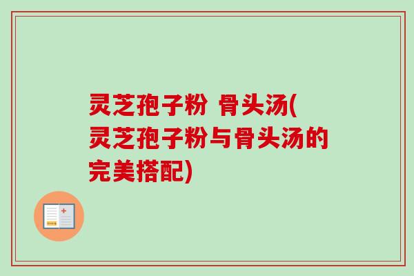 灵芝孢子粉 骨头汤(灵芝孢子粉与骨头汤的完美搭配)