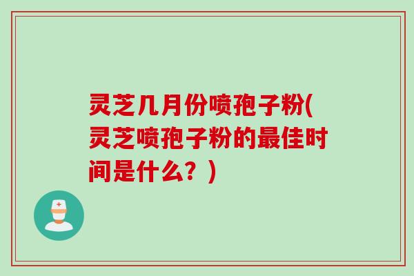 灵芝几月份喷孢子粉(灵芝喷孢子粉的最佳时间是什么？)