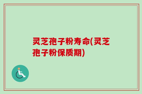 灵芝孢子粉寿命(灵芝孢子粉保质期)