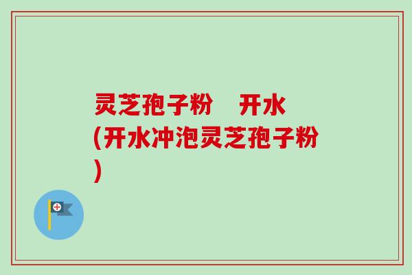灵芝孢子粉   开水(开水冲泡灵芝孢子粉)